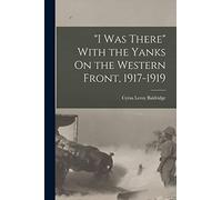 "I Was There" With the Yanks On the Western Front, 1917-1919