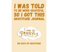 I Was Told to Be More Grateful: 100 Days of Gratitude: Devotional Journal for Mindfulness, Gratitude, and Personal Growth