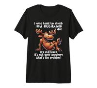I was Told to Check My Attitude I Did It's Still There Moose Premium T-Shirt