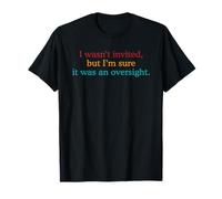 I Wasn't Invited, But I'm Sure It was an Oversight. Design T-Shirt