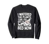 I Watered The Plants Can I Go Back To Bed Now Gardening Sweatshirt