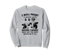 I will paint a house with a q-tip before I worry about why Sweatshirt