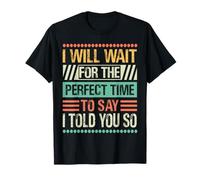I Will Wait For The Perfect Time To Say I Told You So T-Shirt