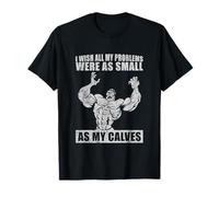 I Wish All My Problems were As Small As My Calves Gym T-Shirt
