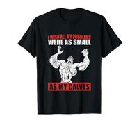 I Wish All My Problems were As Small As My Calves Gym T-Shirt