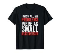 I Wish All My Problems were As Small As My Calves Gym T-Shirt