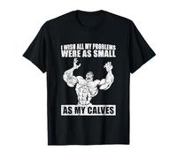 I Wish All My Problems were As Small As My Calves Gym T-Shirt