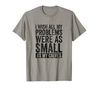 I Wish All My Problems were As Small As My Calves Gym T-Shirt