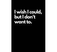 I Wish I Could, But I Don't Want To: Funny Novelty Gift, Diary, Notebook, Journal