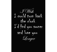 I wish I could turn back the clock. I’d find you sooner and love you longer: A Journal Notebook to Write Down Things, Take Notes, Record Plans or Keep Track of Habits (6" x 9" - 120 Pages)