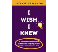 I WISH I KNEW: 10 Lessons and Transformative Wisdom from the School of Hard Knocks Everyone Should Master