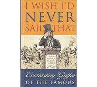 I Wish I'd Never Said That. Everlasting Gaffes of the Famous