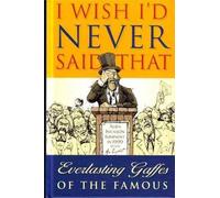 I Wish I'd Never Said That. Everlasting Gaffes of the Famous