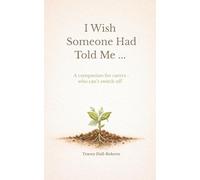 I Wish Someone Had Told Me ...: A companion for carers - who can't switch off