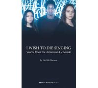 I Wish to Die Singing: Voices From The Armenian Genocide (Oberon Modern Plays)