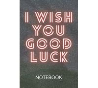 I WISH YOU GOODLUCK NOTEBOOK: BLANK, WIDE RULED, LINE PAPER JOURNAL FEEL INSPIRED TO WRITE SOFT COVER BOOK /GIFT ITEM FOR KIDS AND ADULTS 120 PAGES 6 X 9 / WRITING NOTES