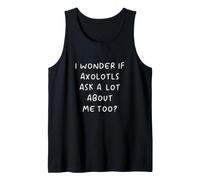 I Wonder If Axolotls Ask A Lot About Me Too? Tank Top