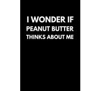 I Wonder If Peanut Butter Thinks About Me: Funny Peanut Butter Notebook With Lined Pages, A Simple And Practical Gift Idea For Peanut Butter Lovers