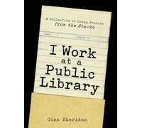 I Work at a Public Library: A Collection of Crazy Stories from the Stacks