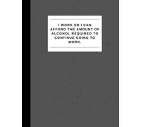 I Work So I Can Afford the Amount of Alcohol Required to Continue Going to Work - Sarcastic Humor Notebook for the Office!