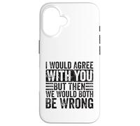 I Would Agree With You But Then We Would Both Be Wrong Funny Case for iPhone 16