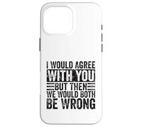 I Would Agree With You But Then We Would Both Be Wrong Funny Case for iPhone 16 Pro Max