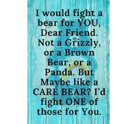 I would fight a bear for YOU, Dear Friend. Not a Grizzly, or a Brown Bear, or a Panda. But Maybe like a CARE BEAR? I'd fight ONE of those for You. ... and Men. 100 page Lined Journal/Notebook