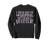 I Would Give Up Shopping, But I'm Not a Quitter Sweatshirt