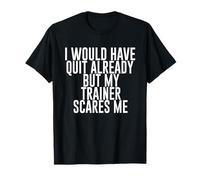 I Would Have Quit Already But My Trainer Scares Me funny gym T-Shirt