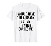 I Would Have Quit Already But My Trainer Scares Me funny gym T-Shirt