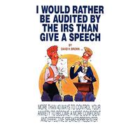 I Would Rather Be Audited By The IRS Than Give A Speech: More Than 40 Ways to Control Your Anxiety to Become a More Confident and Effective Speaker/Presenter