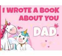 I Wrote a Book About You Dad: Unicorn Themed Fill in The Blank Book with Prompts for Kids to Complete with Their Own Words, Phrases and Offer It to ... Day and Birthdays to Show Dad You Love Him
