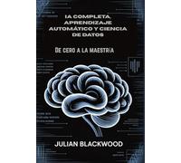 IA COMPLETA, APRENDIZAJE AUTOMÁTICO Y CIENCIA DE DATOS: De cero a la maestría