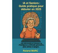 IA et Seniors : Guide pratique pour débuter en 2025: Une découverte en douceur de l’intelligence artificielle générative, sans stress ni jargon.
