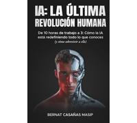 IA: LA ÚLTIMA REVOLUCIÓN HUMANA: De 10 horas de trabajo a 3: Cómo la IA está redefiniendo todo lo que conoces (y cómo sobrevivir a ello)