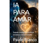 IA PARA AMAR: Quando a inteligência artificial encontra o coração humano (Poesias & Autoajuda)
