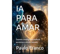 IA PARA AMAR: Quando a inteligência artificial encontra o coração humano (Poesias & Autoajuda)
