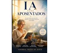 IA PARA APOSENTADOS: Um guia simples para aprender, organizar a vida e ganhar autonomia na era digital