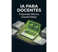 IA Para Docentes: Preparate Menos, Enseñá Mejor: Recuperá 8-10 horas semanales con inteligencia artificial - sin cambiar lo que pasa dentro del aula (IA para ti)