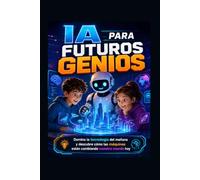 IA para futuros Genios: Guía divertida para entender los algoritmos, los robots y la tecnología que está cambiando el mundo.