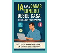 IA para Ganar Dinero Desde Casa (sin saber programar): Guía práctica paso a paso con herramientas reales para generar ingresos online con Inteligencia Artificial