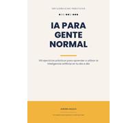IA PARA GENTE NORMAL: 100 ejercicios prácticos para aprender a utilizar la inteligencia artificial en tu día a día (IA práctica)