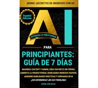 IA PARA PRINCIPIANTES GUÍA DE 7 DÍAS:: MAXIMICE CHATGPT Y GEMINI CREE CHATBOTS SIN PROGRAMACIÓN,AUMENTE SU PRODUCTIVIDAD,GENERE INGRESOS PASIVOS,ADQUIERA HABILIDADES PRÁCTICAS Y CONFIANZA EN LA IA