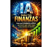 IA para tus Finanzas: Cómo usar la inteligencia artificial para invertir mejor, reducir riesgos y tomar decisiones sin emociones