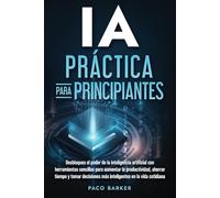 IA PRÁCTICA PARA PRINCIPIANTES: DESBLOQUEA EL PODER DE LA INTELIGENCIA ARTIFICIAL CON HERRAMIENTAS SENCILLAS PARA AUMENTAR LA PRODUCTIVIDAD, AHORRAR TIEMPO Y TOMAR DECISIONES MÁS INTELIGENTES