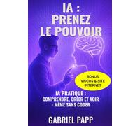 IA : PRENEZ LE POUVOIR: IA PRATIQUE : COMPRENDRE, CRÉER ET AGIR - MEME SANS CODER