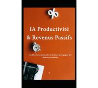 IA Productivité & Revenus Passifs: Architectures, protocoles et systèmes pour gagner dix heures par semaine et construire des actifs automatisés en 2026