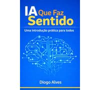 IA que faz sentido: Uma introdução prática para todos