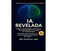 IA Revelada: como a inteligência artificial está moldando o futuro da humanidade: Como a inteligência artificial está moldando o futuro da humanidade