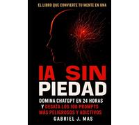 IA Sin Piedad: Domina ChatGPT en 24 Horas y desata los 100 Prompts Más Peligrosos y Adictivos